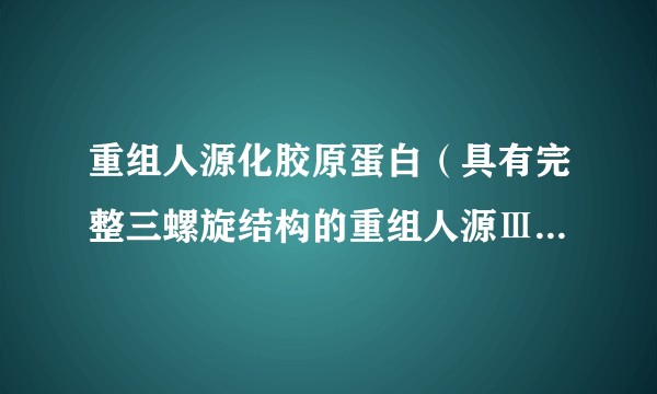 重组人源化胶原蛋白(具有完整三螺旋结构的重组人源Ⅲ型胶原蛋白)