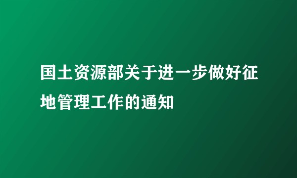 国土资源部关于进一步做好征地管理工作的通知