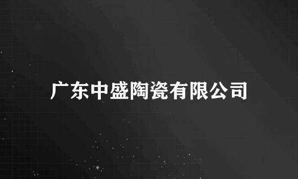 广东中盛陶瓷有限公司