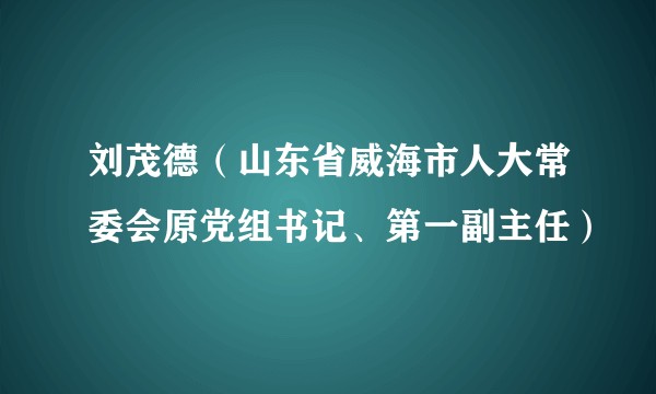 刘茂德（山东省威海市人大常委会原党组书记、第一副主任）