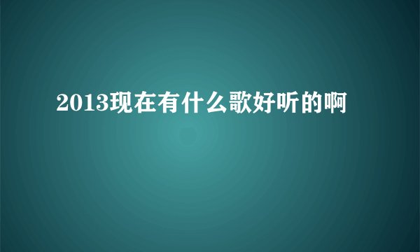 2013现在有什么歌好听的啊