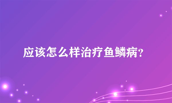 应该怎么样治疗鱼鳞病？