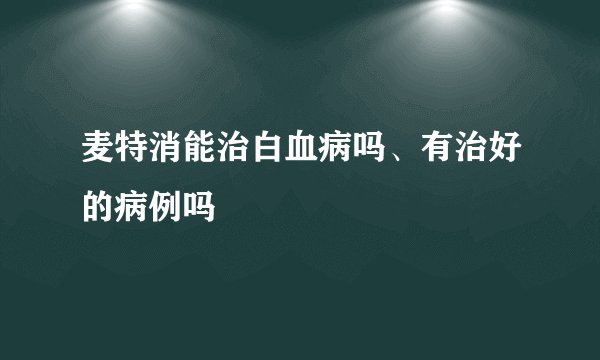 麦特消能治白血病吗、有治好的病例吗