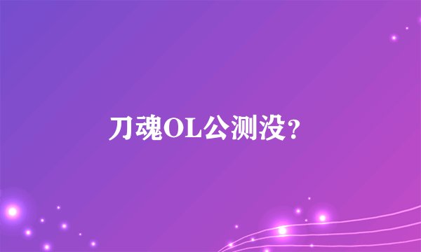 刀魂OL公测没？