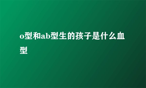 o型和ab型生的孩子是什么血型