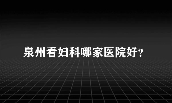 泉州看妇科哪家医院好？