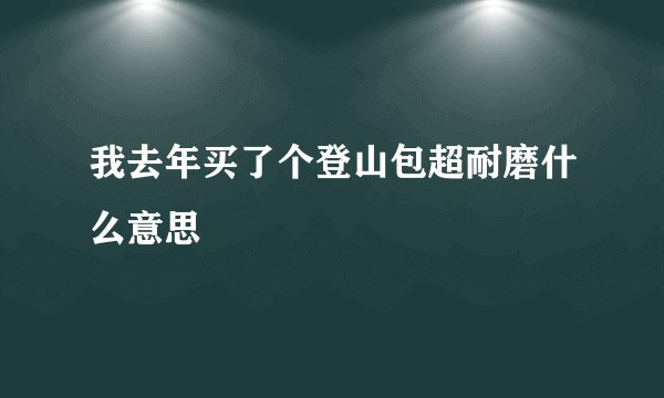 我去年买了个登山包超耐磨什么意思