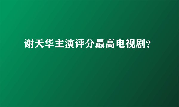 谢天华主演评分最高电视剧？