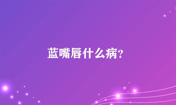 蓝嘴唇什么病？