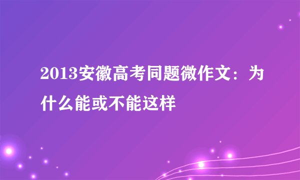 2013安徽高考同题微作文：为什么能或不能这样