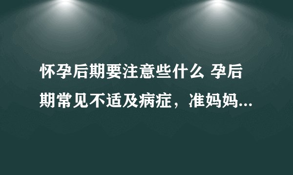 怀孕后期要注意些什么 孕后期常见不适及病症，准妈妈清楚吗？