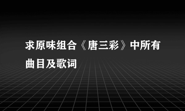 求原味组合《唐三彩》中所有曲目及歌词