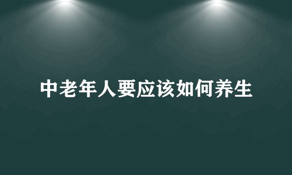 中老年人要应该如何养生