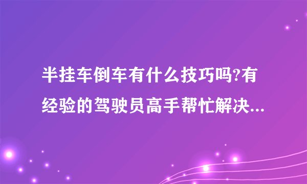 半挂车倒车有什么技巧吗?有经验的驾驶员高手帮忙解决下吧~?