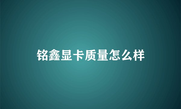 铭鑫显卡质量怎么样