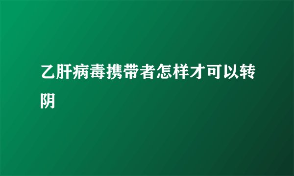 乙肝病毒携带者怎样才可以转阴