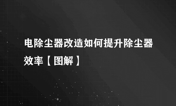 电除尘器改造如何提升除尘器效率【图解】