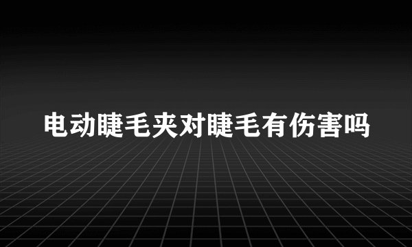 电动睫毛夹对睫毛有伤害吗