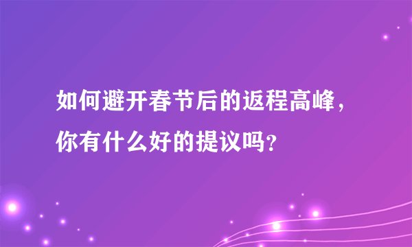 如何避开春节后的返程高峰,你有什么好的提议吗?