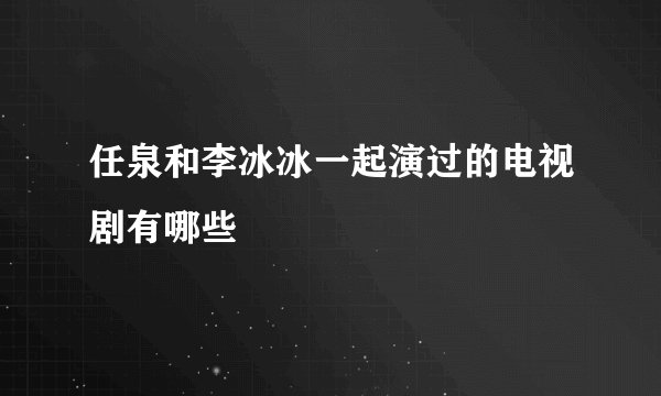 任泉和李冰冰一起演过的电视剧有哪些