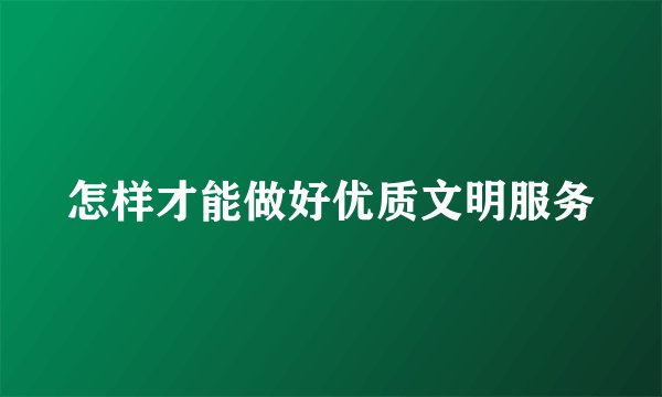 怎样才能做好优质文明服务