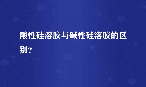 酸性硅溶胶与碱性硅溶胶的区别?