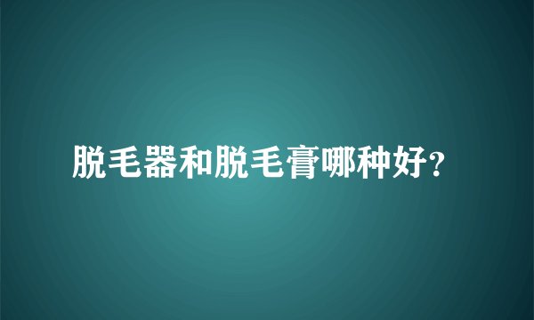 脱毛器和脱毛膏哪种好？