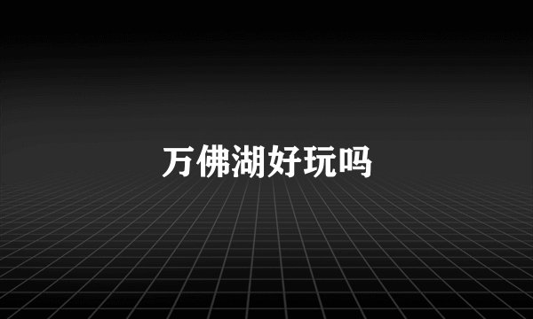 万佛湖好玩吗