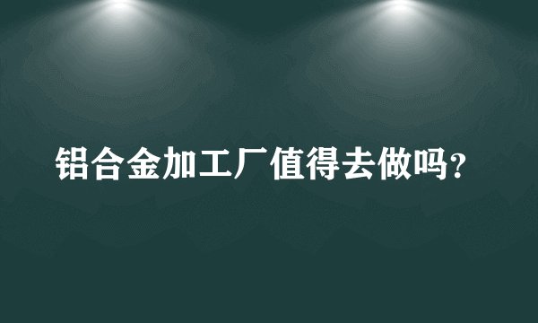 铝合金加工厂值得去做吗？