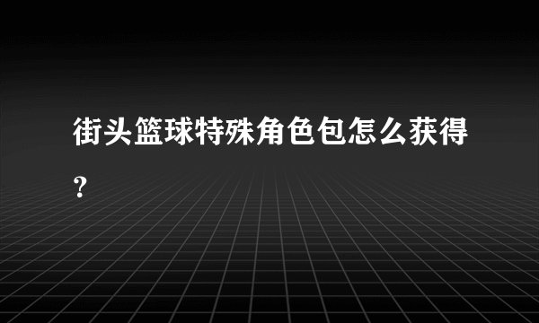 街头篮球特殊角色包怎么获得？