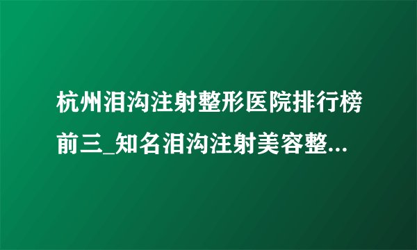 杭州泪沟注射整形医院排行榜前三_知名泪沟注射美容整形医院排名【附价格】