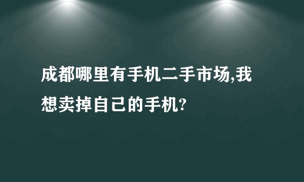 成都哪里有手机二手市场,我想卖掉自己的手机?