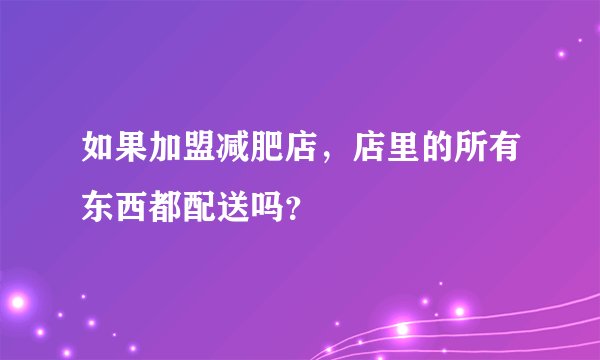 如果加盟减肥店，店里的所有东西都配送吗？
