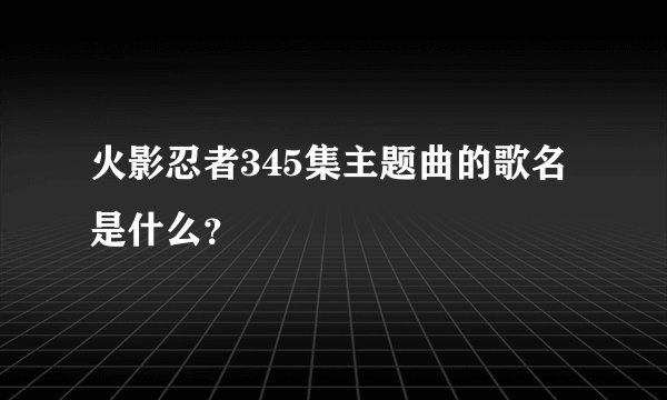 火影忍者345集主题曲的歌名是什么？