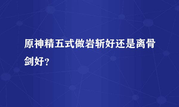 原神精五式做岩斩好还是离骨剑好？