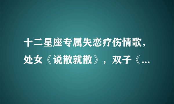 十二星座专属失恋疗伤情歌，处女《说散就散》，双子《不找了》，你的呢？