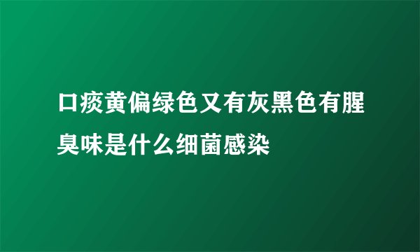 口痰黄偏绿色又有灰黑色有腥臭味是什么细菌感染