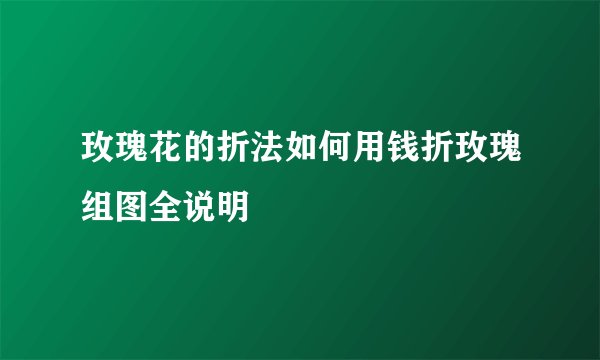 玫瑰花的折法如何用钱折玫瑰组图全说明