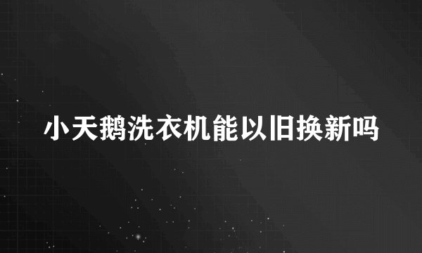 小天鹅洗衣机能以旧换新吗