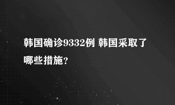 韩国确诊9332例 韩国采取了哪些措施？