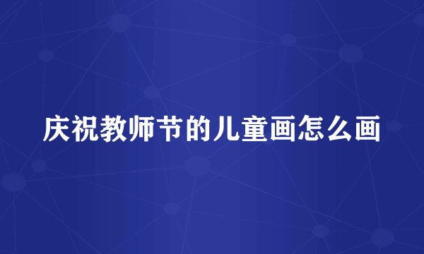庆祝教师节的儿童画怎么画