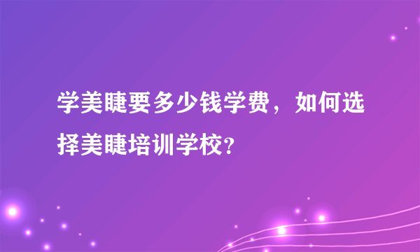 学美睫要多少钱学费，如何选择美睫培训学校？