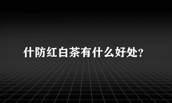 什防红白茶有什么好处?