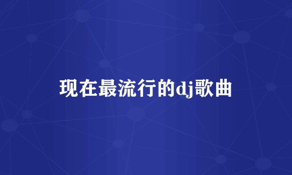 现在最流行的dj歌曲