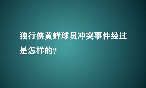 独行侠黄蜂球员冲突事件经过是怎样的?