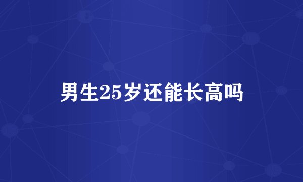 男生25岁还能长高吗