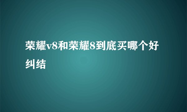 荣耀v8和荣耀8到底买哪个好纠结