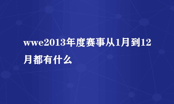 wwe2013年度赛事从1月到12月都有什么