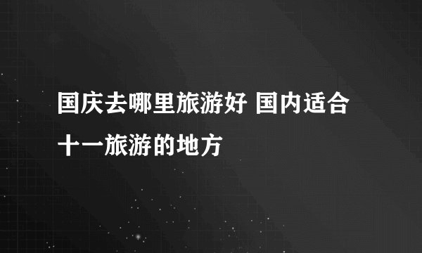 国庆去哪里旅游好 国内适合十一旅游的地方
