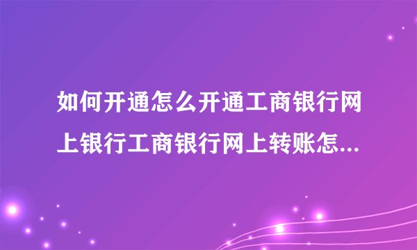 如何开通怎么开通工商银行网上银行工商银行网上转账怎么操作？